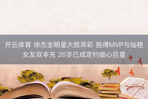 开云体育 徐杰全明星大放异彩 抱得MVP与灿艳女友双丰充 26岁已成定约细心巨星