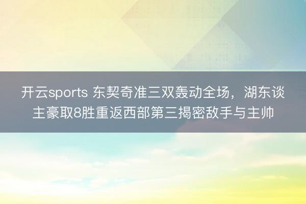 开云sports 东契奇准三双轰动全场，湖东谈主豪取8胜重返西部第三揭密敌手与主帅
