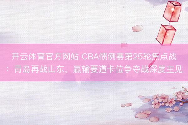 开云体育官方网站 CBA惯例赛第25轮焦点战：青岛再战山东，赢输要道卡位争夺战深度主见