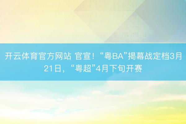开云体育官方网站 官宣！“粤BA”揭幕战定档3月21日，“粤超”4月下旬开赛