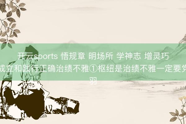 开云sports 悟规章 明场所 学神志 增灵巧丨成立和践行正确治绩不雅①枢纽是治绩不雅一定要党羽