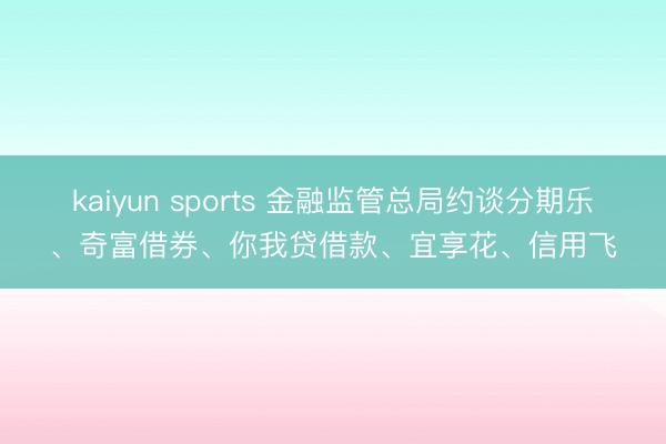 kaiyun sports 金融监管总局约谈分期乐、奇富借券、你我贷借款、宜享花、信用飞