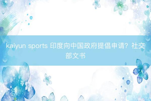 kaiyun sports 印度向中国政府提倡申请？社交部文书