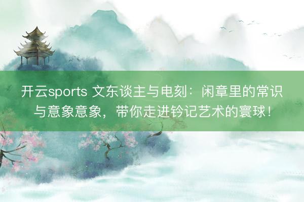 开云sports 文东谈主与电刻：闲章里的常识与意象意象，带你走进钤记艺术的寰球！