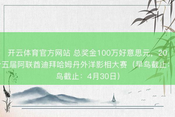 开云体育官方网站 总奖金100万好意思元，2026年第十五届阿联酋迪拜哈姆丹外洋影相大赛（早鸟截止：4月30日）