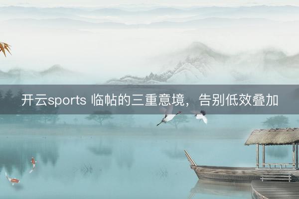 开云sports 临帖的三重意境，告别低效叠加