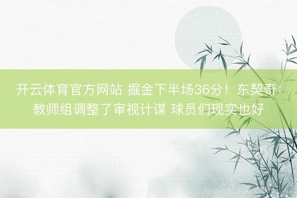 开云体育官方网站 掘金下半场36分！东契奇：教师组调整了审视计谋 球员们现实也好