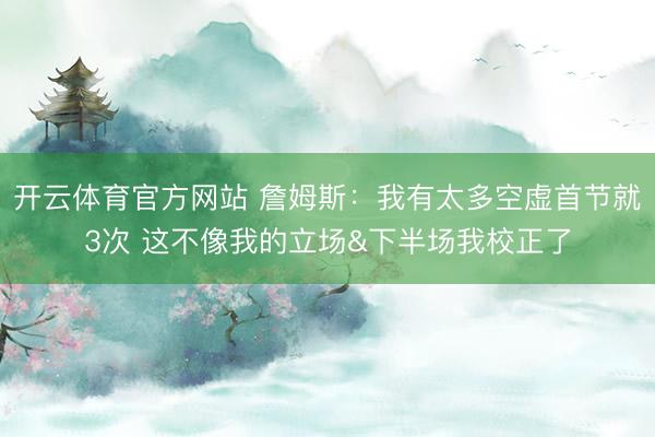 开云体育官方网站 詹姆斯：我有太多空虚首节就3次 这不像我的立场&下半场我校正了