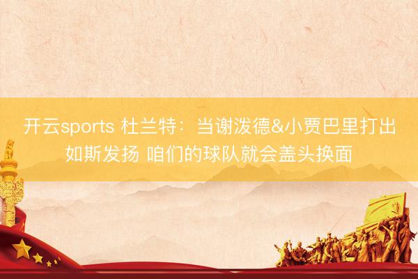开云sports 杜兰特：当谢泼德&小贾巴里打出如斯发扬 咱们的球队就会盖头换面