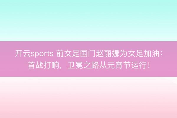 开云sports 前女足国门赵丽娜为女足加油：首战打响，卫冕之路从元宵节运行！