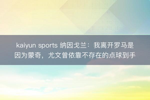 kaiyun sports 纳因戈兰：我离开罗马是因为蒙奇，尤文曾依靠不存在的点球到手