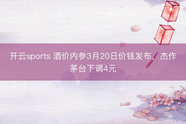 开云sports 酒价内参3月20日价钱发布，杰作茅台下调4元