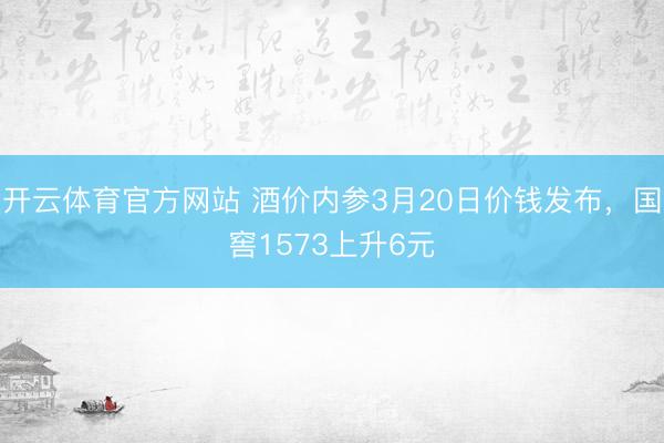 开云体育官方网站 酒价内参3月20日价钱发布，国窖1573上升6元
