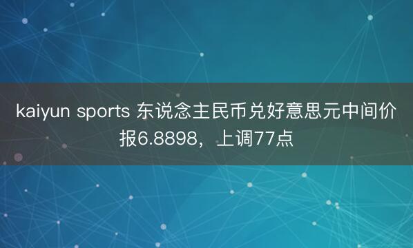 kaiyun sports 东说念主民币兑好意思元中间价报6.8898，上调77点