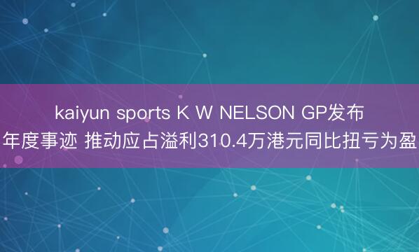 kaiyun sports K W NELSON GP发布年度事迹 推动应占溢利310.4万港元同比扭亏为盈