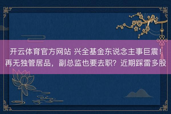 开云体育官方网站 兴全基金东说念主事巨震！再无独管居品，副总监也要去职？近期踩雷多股