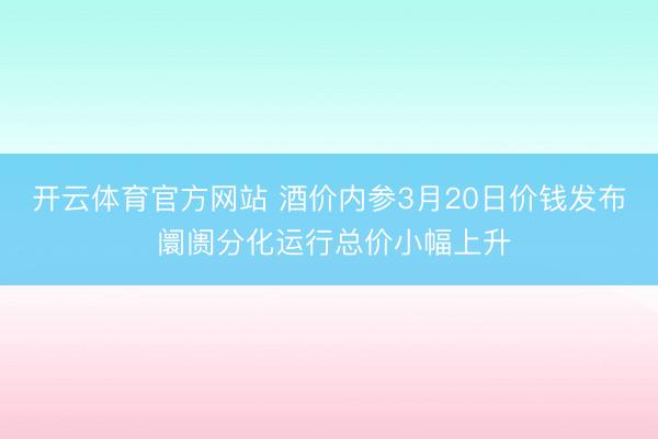 开云体育官方网站 酒价内参3月20日价钱发布 阛阓分化运行总价小幅上升