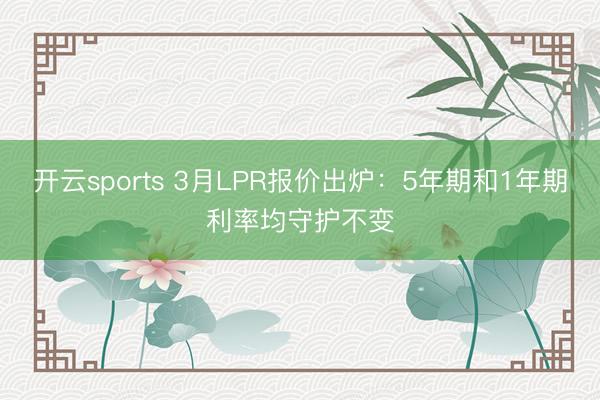 开云sports 3月LPR报价出炉：5年期和1年期利率均守护不变