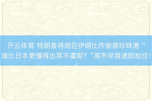 开云体育 特朗普将艰巨伊朗比作偷袭珍珠港 “谁比日本更懂得出其不虞呢？”高市早苗速即尬住！