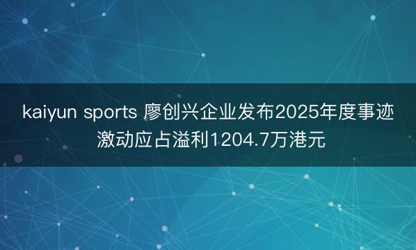 kaiyun sports 廖创兴企业发布2025年度事迹 激动应占溢利1204.7万港元