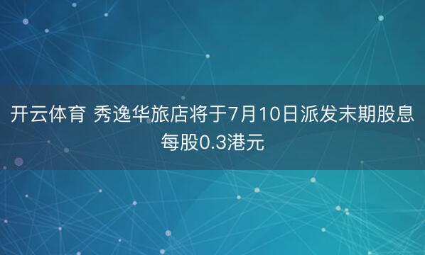 开云体育 秀逸华旅店将于7月10日派发末期股息每股0.3港元