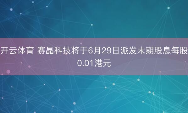 开云体育 赛晶科技将于6月29日派发末期股息每股0.01港元