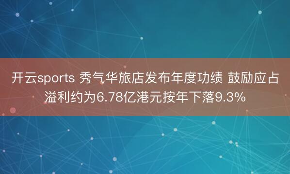 开云sports 秀气华旅店发布年度功绩 鼓励应占溢利约为6.78亿港元按年下落9.3%