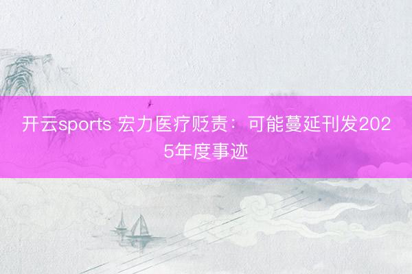 开云sports 宏力医疗贬责：可能蔓延刊发2025年度事迹