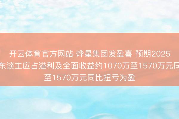 开云体育官方网站 烨星集团发盈喜 预期2025年公司领有东谈主应占溢利及全面收益约1070万至1570万元同比扭亏为盈