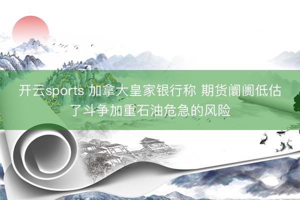 开云sports 加拿大皇家银行称 期货阛阓低估了斗争加重石油危急的风险