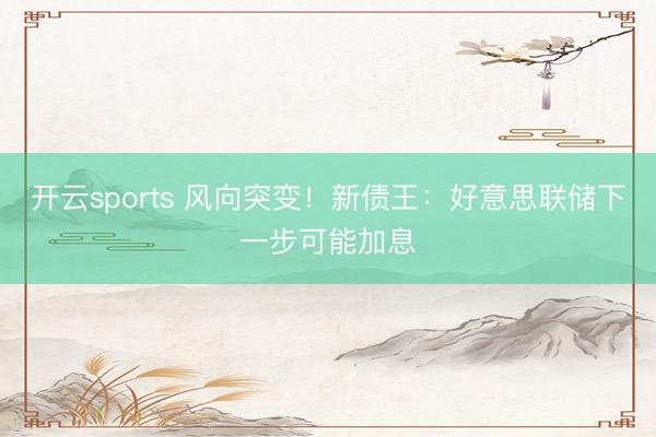 开云sports 风向突变！新债王：好意思联储下一步可能加息