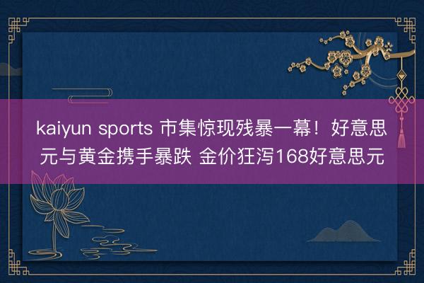 kaiyun sports 市集惊现残暴一幕！好意思元与黄金携手暴跌 金价狂泻168好意思元
