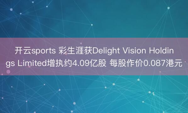 开云sports 彩生涯获Delight Vision Holdings Limited增执约4.09亿股 每股作价0.087港元