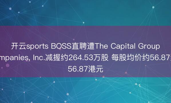 开云sports BOSS直聘遭The Capital Group Companies， Inc.减握约264.53万股 每股均价约56.87港元