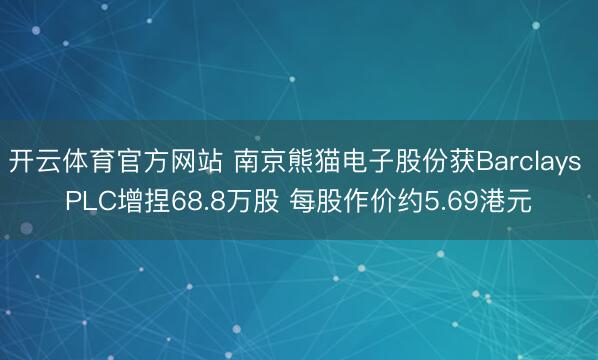 开云体育官方网站 南京熊猫电子股份获Barclays PLC增捏68.8万股 每股作价约5.69港元
