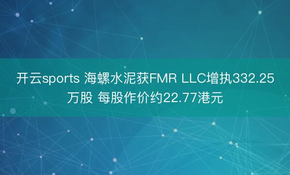 开云sports 海螺水泥获FMR LLC增执332.25万股 每股作价约22.77港元