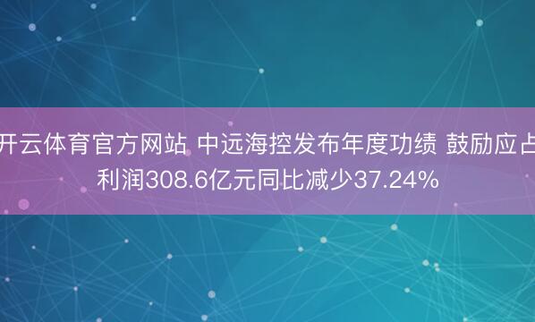 开云体育官方网站 中远海控发布年度功绩 鼓励应占利润308.6亿元同比减少37.24%