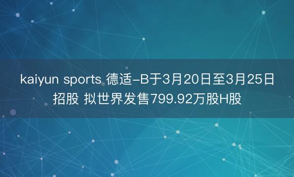 kaiyun sports 德适-B于3月20日至3月25日招股 拟世界发售799.92万股H股