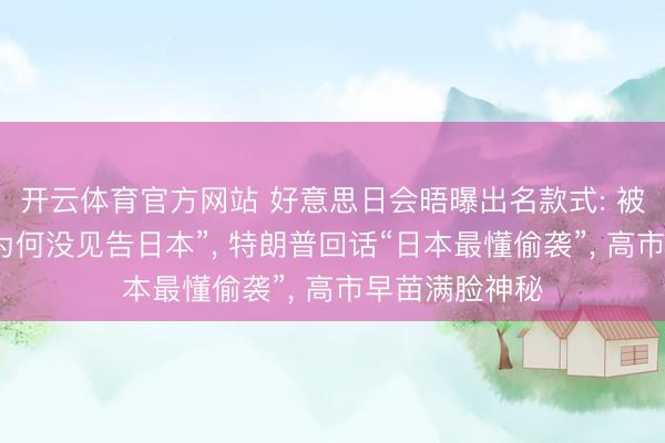 开云体育官方网站 好意思日会晤曝出名款式: 被问“打伊朗前为何没见告日本”, 特朗普回话“日本最懂偷袭”, 高市早苗满脸神秘
