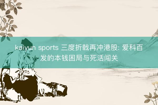 kaiyun sports 三度折戟再冲港股: 爱科百发的本钱困局与死活闯关