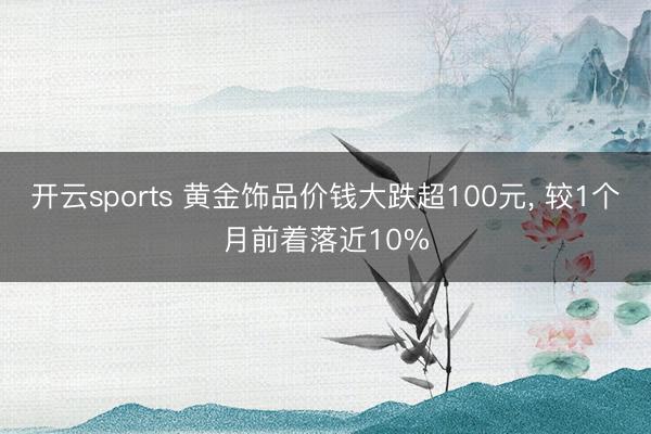 开云sports 黄金饰品价钱大跌超100元, 较1个月前着落近10%