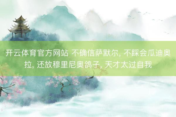开云体育官方网站 不确信萨默尔, 不睬会瓜迪奥拉, 还放穆里尼奥鸽子, 天才太过自我