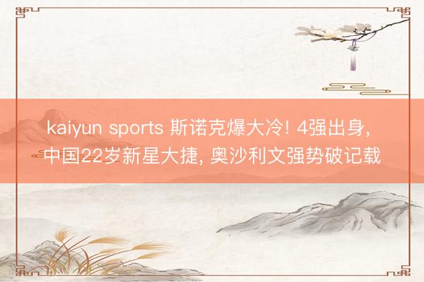 kaiyun sports 斯诺克爆大冷! 4强出身, 中国22岁新星大捷, 奥沙利文强势破记载