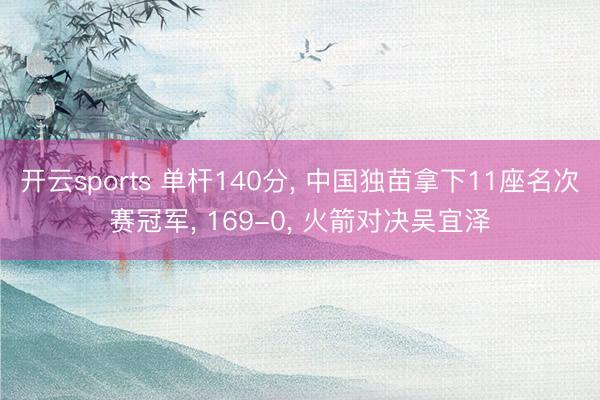开云sports 单杆140分, 中国独苗拿下11座名次赛冠军, 169-0, 火箭对决吴宜泽