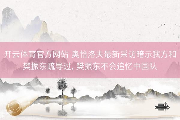 开云体育官方网站 奥恰洛夫最新采访暗示我方和樊振东疏导过, 樊振东不会追忆中国队