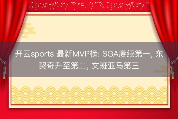 开云sports 最新MVP榜: SGA赓续第一, 东契奇升至第二, 文班亚马第三
