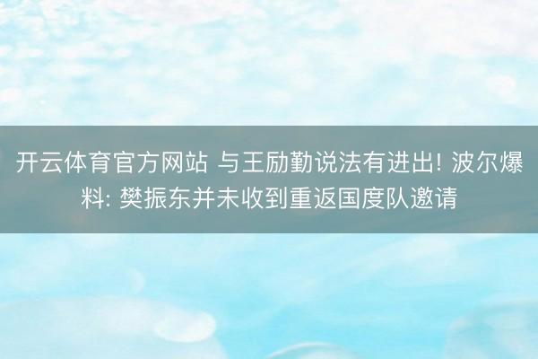 开云体育官方网站 与王励勤说法有进出! 波尔爆料: 樊振东并未收到重返国度队邀请