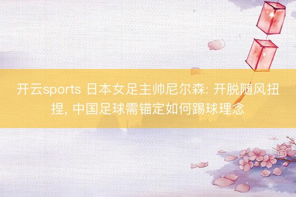 开云sports 日本女足主帅尼尔森: 开脱随风扭捏, 中国足球需锚定如何踢球理念