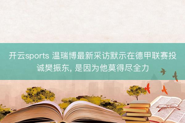 开云sports 温瑞博最新采访默示在德甲联赛投诚樊振东, 是因为他莫得尽全力