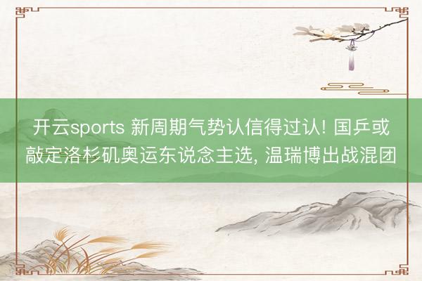 开云sports 新周期气势认信得过认! 国乒或敲定洛杉矶奥运东说念主选, 温瑞博出战混团